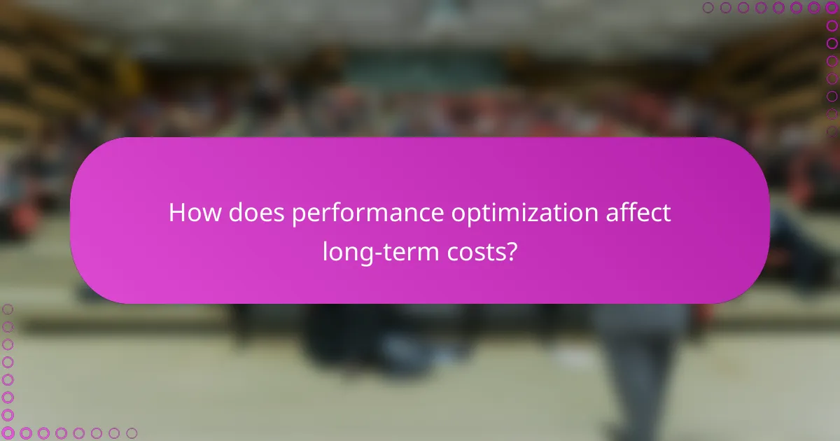 How does performance optimization affect long-term costs?