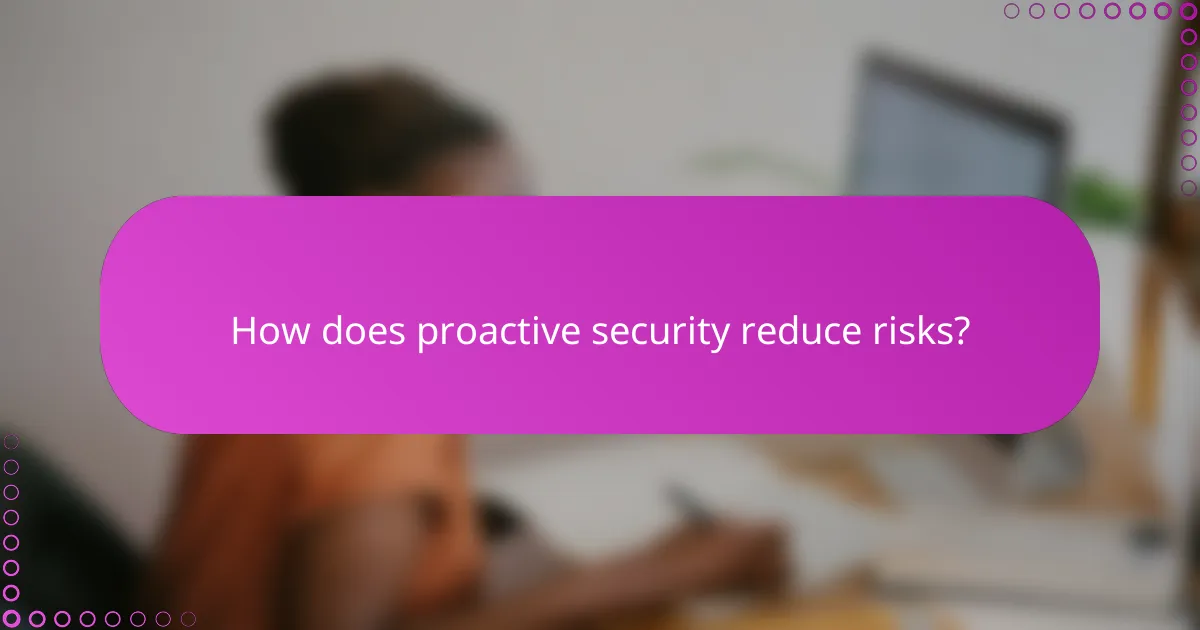 How does proactive security reduce risks?