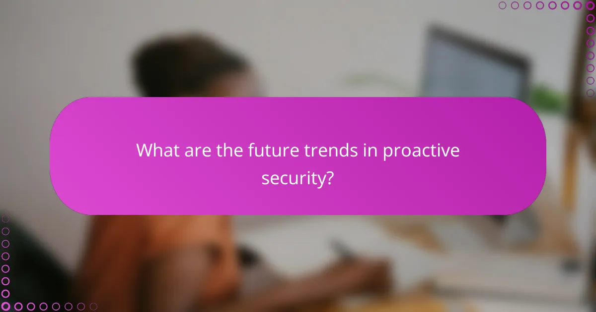 What are the future trends in proactive security?